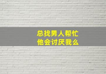 总找男人帮忙 他会讨厌我么